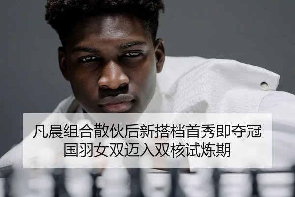 凡晨组合散伙后新搭档首秀即夺冠 国羽女双迈入双核试炼期